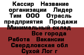 Кассир › Название организации ­ Лидер Тим, ООО › Отрасль предприятия ­ Продажи › Минимальный оклад ­ 13 000 - Все города Работа » Вакансии   . Свердловская обл.,Сухой Лог г.